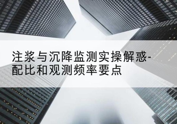 鄂尔多斯水泥浆配比不当会不会造成注浆管堵管？-注浆与沉降监测实操解惑-配比和观测频率要点